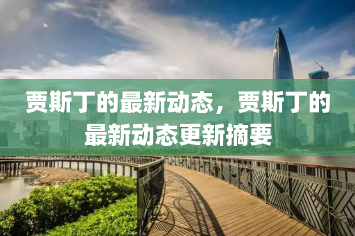 賈斯丁的最新動(dòng)態(tài)，賈斯丁的最石家莊阿鷗環(huán)?？萍加邢薰拘聞?dòng)態(tài)更新摘要