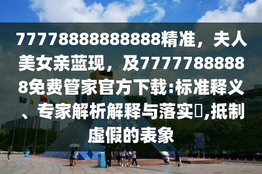 77778888888888精準，夫人美女親藍現(xiàn)，及77777888888免費管家官方下載:標準釋義、專家解析解釋與落實?,抵制虛假的表象