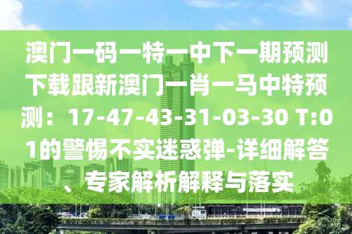 澳門一碼一特一中下一期預(yù)測下載跟新澳門一肖一馬中特預(yù)測：17-47-43-31-03-30 T:01的警惕不實迷惑彈-詳細解答、專家解析解釋與落實
