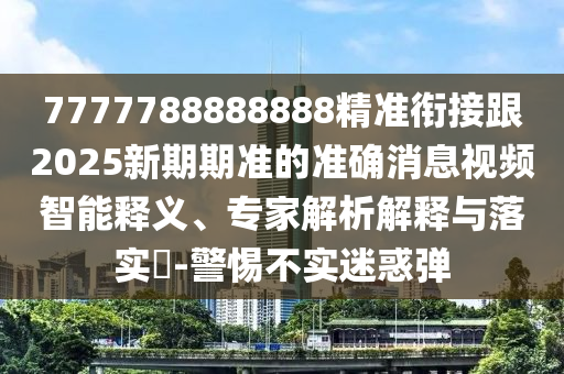 7777788888888精準銜接跟2025新期期準的準確消息視頻智能釋義、專家解析解釋與落實?-警惕不實迷惑彈
