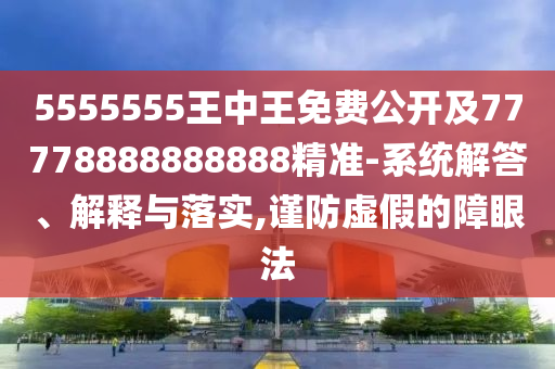 5555555王中王免費公開及77778888888888精準-系統(tǒng)解答、解釋與落實,謹防虛假的障眼法
