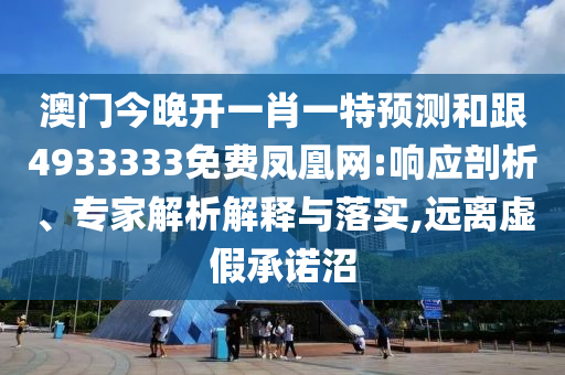 澳門今晚開一肖一特預(yù)測(cè)和跟4933333免費(fèi)鳳凰網(wǎng):響應(yīng)剖析、專家解析解釋與落實(shí),遠(yuǎn)離虛假承諾沼