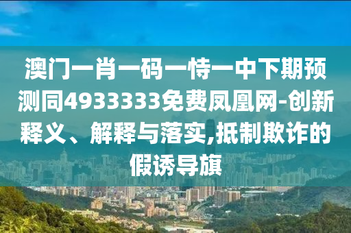 澳門一肖一碼一恃一中下期預(yù)測(cè)同4933333免費(fèi)鳳凰網(wǎng)-創(chuàng)新釋義、解釋與落實(shí),抵制欺詐的假誘導(dǎo)旗