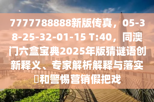 7777788888新版?zhèn)髡妫?5-38-25-32-01-15 T:40，同澳門六盒寶典2025年版猜謎語(yǔ)創(chuàng)新釋義、專家解析解釋與落實(shí)?和警惕營(yíng)銷假把戲
