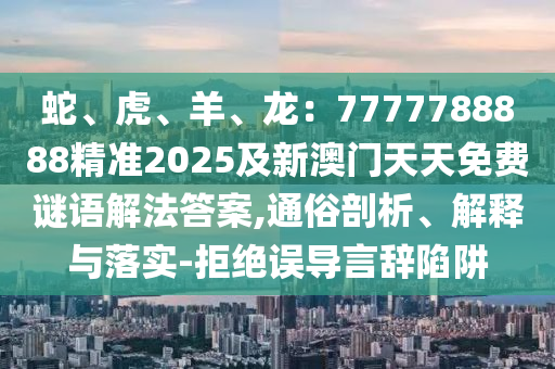 蛇、虎、羊、龍：7777788888精準(zhǔn)2025及新澳門天天免費(fèi)謎語解法答案,通俗剖析、解釋與落實(shí)-拒絕誤導(dǎo)言辭陷阱
