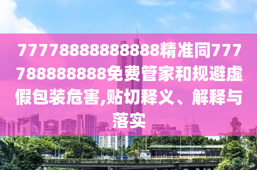 77778888888888精準(zhǔn)同777788888888免費(fèi)管家和規(guī)避虛假包裝危害,貼切釋義、解釋與落實(shí)