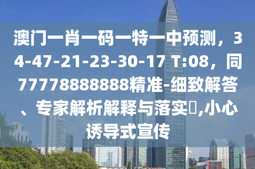 澳門一肖一碼一特一中預(yù)測，34-47-21-23-30-17 T:08，同77778888888精準(zhǔn)-細(xì)致解答、專家解析解釋與落實(shí)?,小心誘導(dǎo)式宣傳