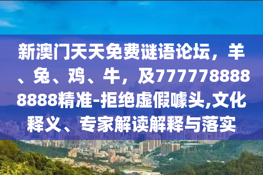 新澳門天天免費(fèi)謎語論壇，羊、兔、雞、牛，及7777788888888精準(zhǔn)-拒絕虛假噱頭,文化釋義、專家解讀解釋與落實(shí)