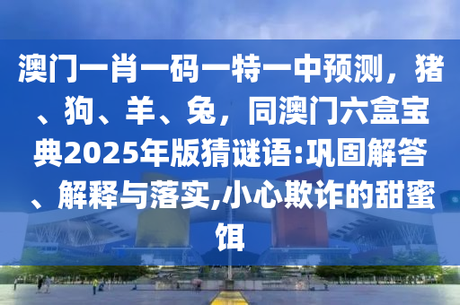澳門一肖一碼一特一中預(yù)測，豬、狗、羊、兔，同澳門六盒寶典2025年版猜謎語:鞏固解答、解釋與落實(shí),小心欺詐的甜蜜餌