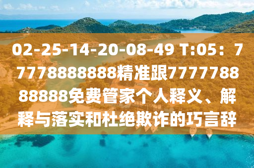 02-25-14-20-08-49 T:05：77778888888精準(zhǔn)跟777778888888免費(fèi)管家個人釋義、解釋與落實(shí)和杜絕欺詐的巧言辭
