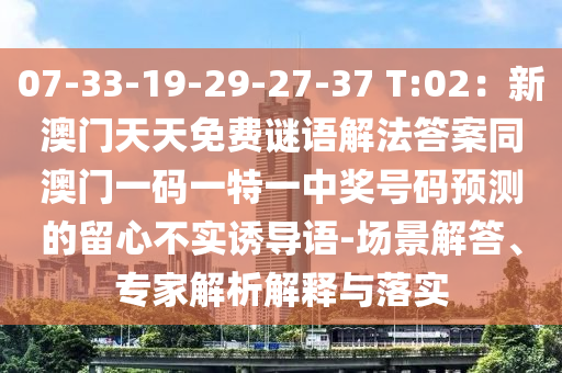 07-33-19-29-27-37 T:02：新澳門天天免費(fèi)謎語解法答案同澳門一碼一特一中獎號碼預(yù)測的留心不實(shí)誘導(dǎo)語-場景解答、專家解析解釋與落實(shí)