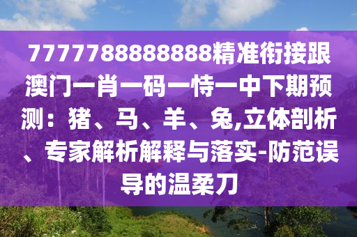7777788888888精準銜接跟澳門一肖一碼一恃一中下期預測：豬、馬、羊、兔,立體剖析、專家解析解釋與落實-防范誤導的溫柔刀