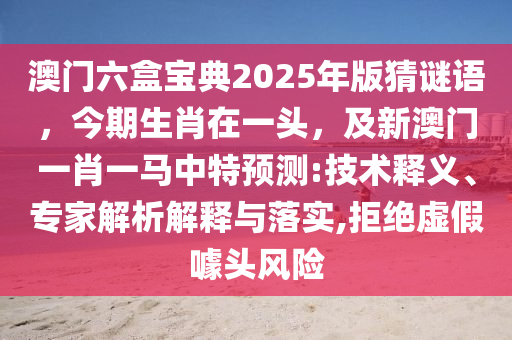 澳門六盒寶典2025年版猜謎語，今期生肖在一頭，及新澳門一肖一馬中特預測:技術(shù)釋義、專家解析解釋與落實,拒絕虛假噱頭風險