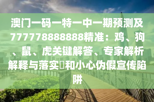 澳門(mén)一碼一特一中一期預(yù)測(cè)及777778888888精準(zhǔn)：雞、狗、鼠、虎關(guān)鍵解答、專家解析解釋與落實(shí)?和小心偽假宣傳陷阱