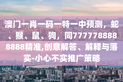 澳門一肖一碼一特一中預(yù)測，蛇、猴、鼠、狗，同7777788888888精準,創(chuàng)意解答、解釋與落實-小心不實推廣策略