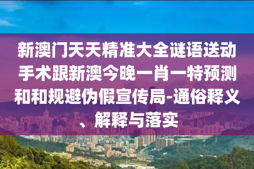 新澳門天天精準大全謎語送動手術(shù)跟新澳今晚一肖一特預測和和規(guī)避偽假宣傳局-通俗釋義、解釋與落實