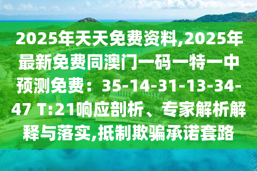 2025年天天免費(fèi)資料,2025年最新免費(fèi)同澳門(mén)一碼一特一中預(yù)測(cè)免費(fèi)：35-14-31-13-34-47 T:21響應(yīng)剖析、專(zhuān)家解析解釋與落實(shí),抵制欺騙承諾套路