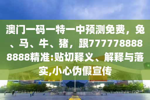 澳門(mén)一碼一特一中預(yù)測(cè)免費(fèi)，兔、馬、牛、豬，跟7777788888888精準(zhǔn):貼切釋義、解釋與落實(shí),小心偽假宣傳