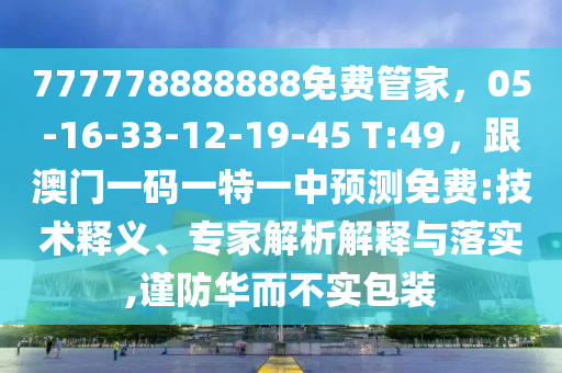 777778888888免費(fèi)管家，05-16-33-12-19-45 T:49，跟澳門(mén)一碼一特一中預(yù)測(cè)免費(fèi):技術(shù)釋義、專(zhuān)家解析解釋與落實(shí),謹(jǐn)防華而不實(shí)包裝