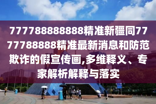 777788888888精準(zhǔn)新疆同7777788888精準(zhǔn)最新消息和防范欺詐的假宣傳畫(huà),多維釋義、專(zhuān)家解析解釋與落實(shí)