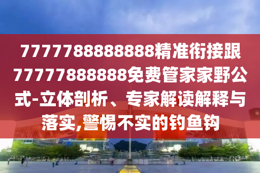 7777788888888精準銜接跟77777888888免費管家家野公式-立體剖析、專家解讀解釋與落實,警惕不實的釣魚鉤