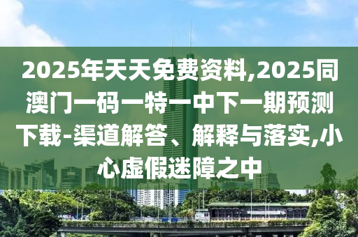 2025年天天免費(fèi)資料,2025同澳門(mén)一碼一特一中下一期預(yù)測(cè)下載-渠道解答、解釋與落實(shí),小心虛假迷障之中