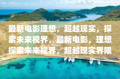 最新電影理想，超越現(xiàn)實，探索未來視界，最新電影，理想探索未來視界，超石家莊阿鷗環(huán)保科技有限公司越現(xiàn)實界限