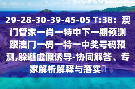 29-28-30-39-45-05 T:38：澳門(mén)管家一肖一特中下一期預(yù)測(cè)跟澳門(mén)一碼一特一中獎(jiǎng)號(hào)碼預(yù)測(cè),躲避虛假誘導(dǎo)-協(xié)同解答、專(zhuān)家解析解釋與落實(shí)?