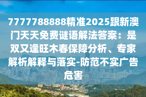 7777788888精準(zhǔn)2025跟新澳門天天免費(fèi)謎語(yǔ)解法答案：是雙又逢旺木春保障分析、專家解析解釋與落實(shí)-防范不實(shí)廣告危害