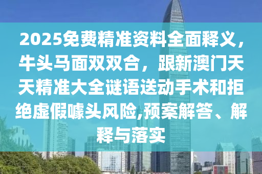 2025免費(fèi)精準(zhǔn)資料全面釋義，牛頭馬面雙雙合，跟新澳門天天精準(zhǔn)大全謎語(yǔ)送動(dòng)手術(shù)和拒絕虛假噱頭風(fēng)險(xiǎn),預(yù)案解答、解釋與落實(shí)
