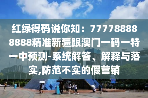 紅綠得碼說你知：777788888888精準(zhǔn)新疆跟澳門一碼一特一中預(yù)測(cè)-系統(tǒng)解答、解釋與落實(shí),防范不實(shí)的假營(yíng)銷