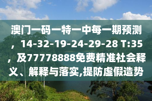澳門一碼一特一中每一期預(yù)測(cè)，14-32-19-24-29-28 T:35，及77778888免費(fèi)精準(zhǔn)社會(huì)釋義、解釋與落實(shí),提防虛假造勢(shì)
