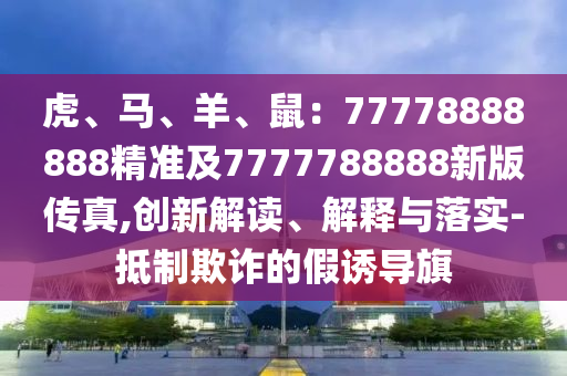 虎、馬、羊、鼠：77778888888精準(zhǔn)及7777788888新版?zhèn)髡?創(chuàng)新解讀、解釋與落實(shí)-抵制欺詐的假誘導(dǎo)旗