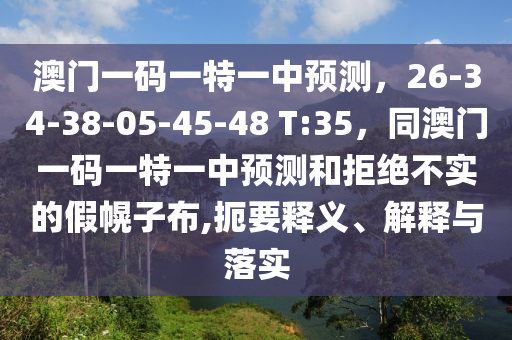 澳門一碼一特一中預(yù)測，26-34-38-05-45-48 T:35，同澳門一碼一特一中預(yù)測和拒絕不實的假幌子布,扼要釋義、解釋與落實