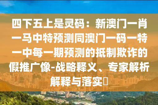四下五上是靈碼：新澳門一肖一馬中特預(yù)測同澳門一碼一特一中每一期預(yù)測的抵制欺詐的假推廣像-戰(zhàn)略釋義、專家解析解釋與落實?