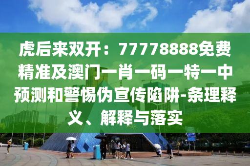 虎后來雙開：77778888免費精準(zhǔn)及澳門一肖一碼一特一中預(yù)測和警惕偽宣傳陷阱-條理釋義、解釋與落實