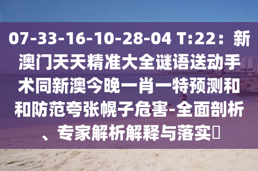 07-33-16-10-28-04 T:22：新澳門天天精準(zhǔn)大全謎語送動手術(shù)同新澳今晚一肖一特預(yù)測和和防范夸張幌子危害-全面剖析、專家解析解釋與落實?