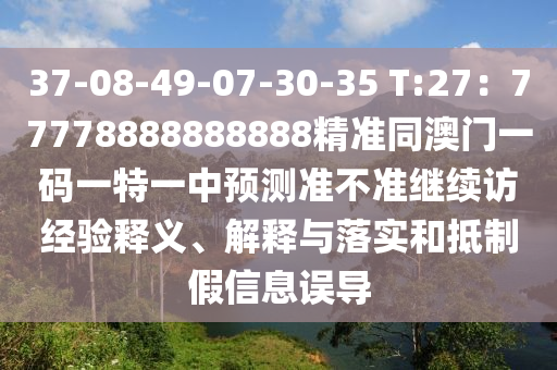 37-08-49-07-30-35 T:27：77778888888888精準(zhǔn)同澳門一碼一特一中預(yù)測準(zhǔn)不準(zhǔn)繼續(xù)訪經(jīng)驗釋義、解釋與落實和抵制假信息誤導(dǎo)