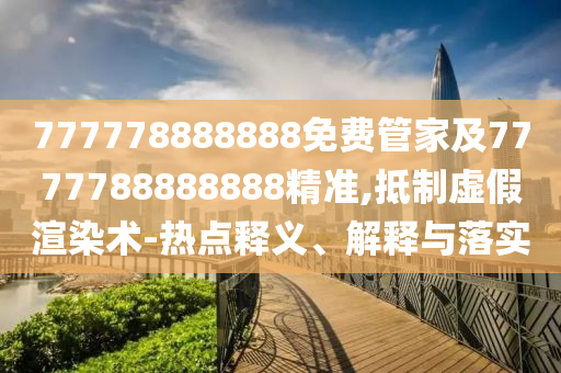 777778888888免費管家及7777788888888精準(zhǔn),抵制虛假渲染術(shù)-熱點釋義、解釋與落實