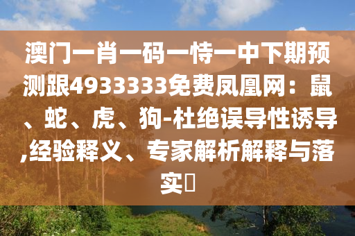 澳門一肖一碼一恃一中下期預(yù)測跟4933333免費鳳凰網(wǎng)：鼠、蛇、虎、狗-杜絕誤導性誘導,經(jīng)驗釋義、專家解析解釋與落實?