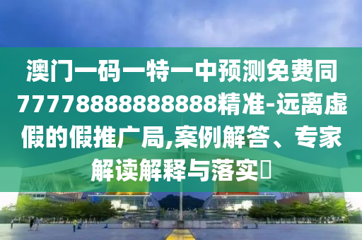 澳門一碼一特一中預(yù)測免費(fèi)同77778888888888精準(zhǔn)-遠(yuǎn)離虛假的假推廣局,案例解答、專家解讀解釋與落實(shí)?