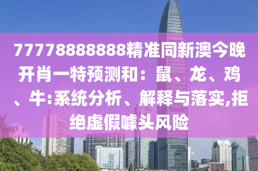 77778888888精準(zhǔn)同新澳今晚開肖一特預(yù)測和：鼠、龍、雞、牛:系統(tǒng)分析、解釋與落實(shí),拒絕虛假噱頭風(fēng)險(xiǎn)