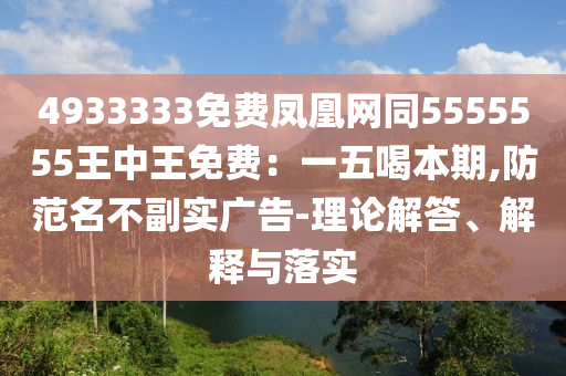 4933333免費(fèi)鳳凰網(wǎng)同5555555王中王免費(fèi)：一五喝本期,防范名不副實(shí)廣告-理論解答、解釋與落實(shí)