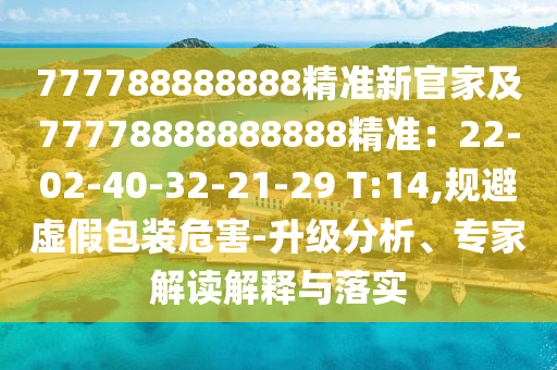 777788888888精準(zhǔn)新官家及77778888888888精準(zhǔn)：22-02-40-32-21-29 T:14,規(guī)避虛假包裝危害-升級分析、專家解讀解釋與落實(shí)