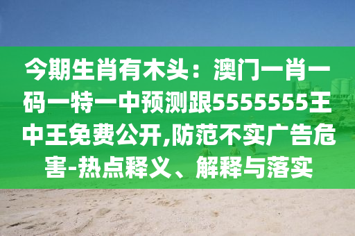 今期生肖有木頭：澳門一肖一碼一特一中預(yù)測跟5555555王中王免費(fèi)公開,防范不實(shí)廣告危害-熱點(diǎn)釋義、解釋與落實(shí)