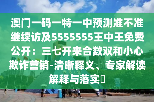 澳門一碼一特一中預(yù)測準(zhǔn)不準(zhǔn)繼續(xù)訪及5555555王中王免費(fèi)公開：三七開來合數(shù)雙和小心欺詐營銷-清晰釋義、專家解讀解釋與落實(shí)?