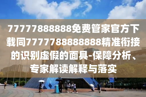 77777888888免費(fèi)管家官方下載同7777788888888精準(zhǔn)銜接的識別虛假的面具-保障分析、專家解讀解釋與落實(shí)