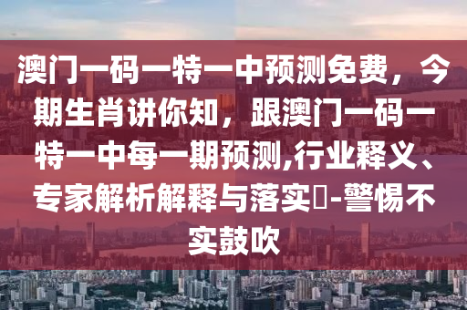 澳門一碼一特一中預(yù)測免費(fèi)，今期生肖講你知，跟澳門一碼一特一中每一期預(yù)測,行業(yè)釋義、專家解析解釋與落實(shí)?-警惕不實(shí)鼓吹
