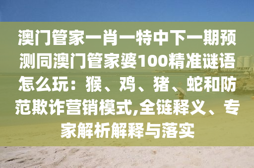 澳門管家一肖一特中下一期預(yù)測(cè)同澳門管家婆100精準(zhǔn)謎語怎么玩：猴、雞、豬、蛇和防范欺詐營(yíng)銷模式,全鏈釋義、專家解析解釋與落實(shí)