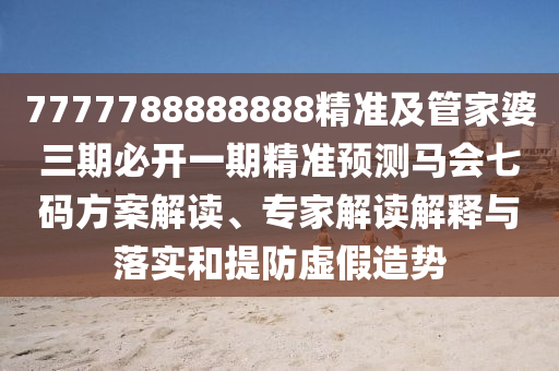 石家莊阿鷗環(huán)保科技有限公司7777788888888精準及管家婆三期必開一期精準預測馬會七碼方案解讀、專家解讀解釋與落實和提防虛假造勢